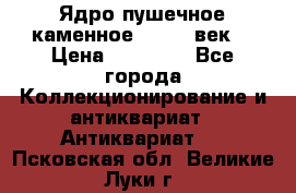 Ядро пушечное каменное 11-12  век. › Цена ­ 60 000 - Все города Коллекционирование и антиквариат » Антиквариат   . Псковская обл.,Великие Луки г.